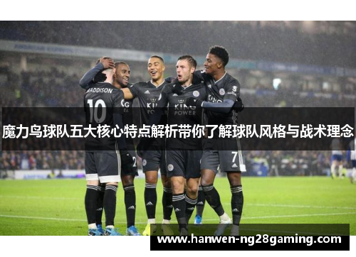魔力鸟球队五大核心特点解析带你了解球队风格与战术理念