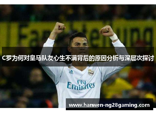 C罗为何对皇马队友心生不满背后的原因分析与深层次探讨