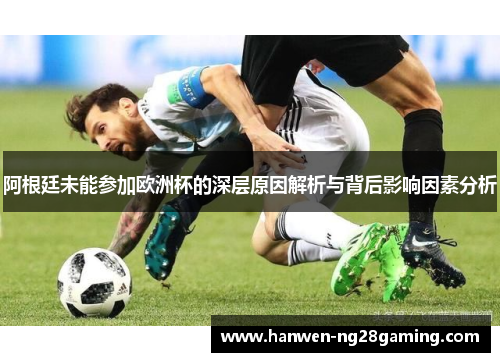 阿根廷未能参加欧洲杯的深层原因解析与背后影响因素分析