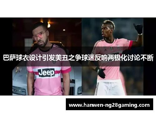巴萨球衣设计引发美丑之争球迷反响两极化讨论不断