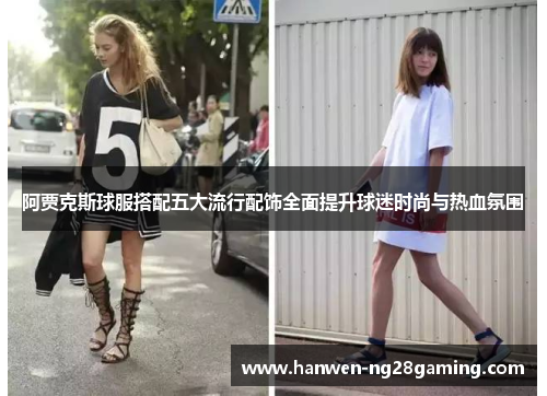 阿贾克斯球服搭配五大流行配饰全面提升球迷时尚与热血氛围