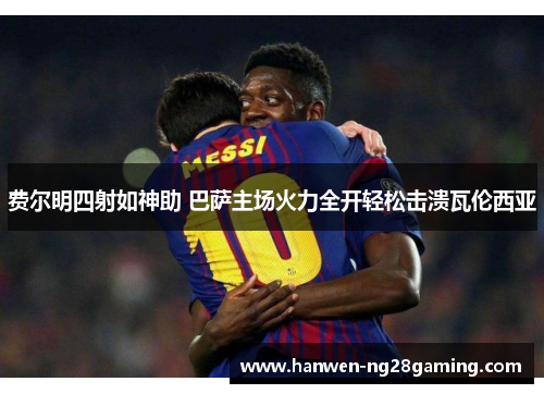 费尔明四射如神助 巴萨主场火力全开轻松击溃瓦伦西亚 费尔明四射如神助 巴萨主场火力全开轻松击溃瓦伦西亚