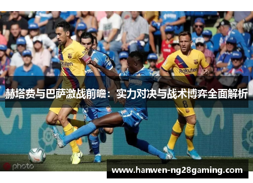 赫塔费与巴萨激战前瞻:实力对决与战术博弈全面解析 赫塔费与巴萨激战前瞻:实力对决与战术博弈全面解析
