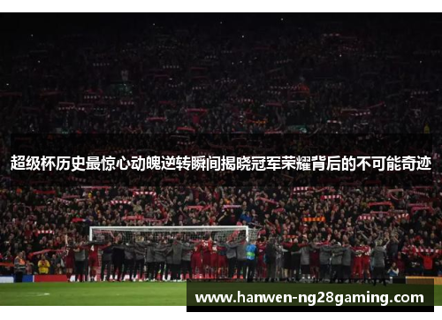 超级杯历史最惊心动魄逆转瞬间揭晓冠军荣耀背后的不可能奇迹