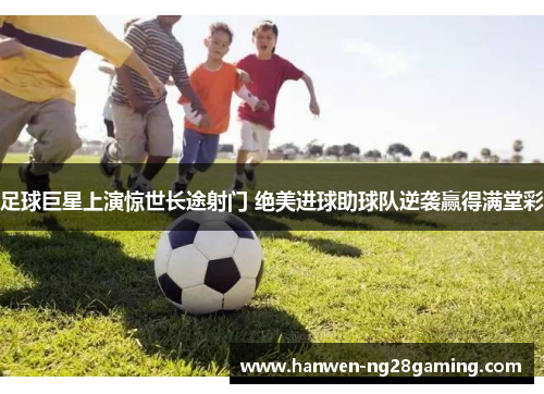足球巨星上演惊世长途射门 绝美进球助球队逆袭赢得满堂彩