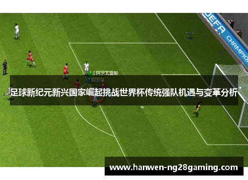 足球新纪元新兴国家崛起挑战世界杯传统强队机遇与变革分析