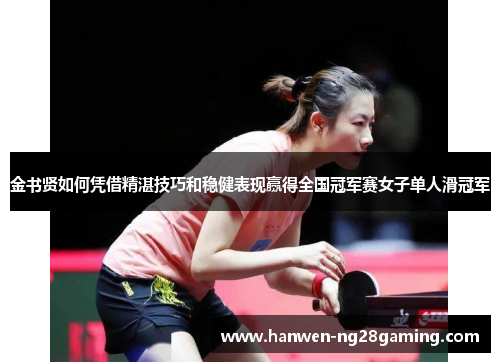 金书贤如何凭借精湛技巧和稳健表现赢得全国冠军赛女子单人滑冠军