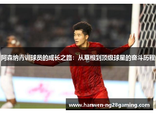 阿森纳青训球员的成长之路:从草根到顶级球星的奋斗历程 阿森纳青训球员的成长之路:从草根到顶级球星的奋斗历程