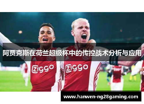 阿贾克斯在荷兰超级杯中的传控战术分析与应用 阿贾克斯在荷兰超级杯中的传控战术分析与应用