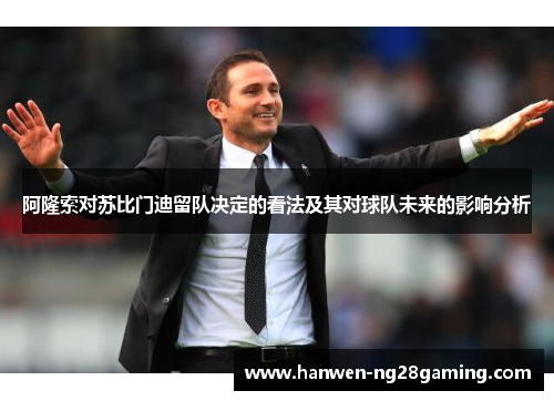 阿隆索对苏比门迪留队决定的看法及其对球队未来的影响分析