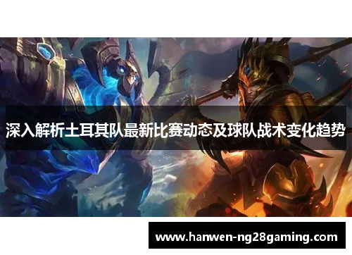 深入解析土耳其队最新比赛动态及球队战术变化趋势