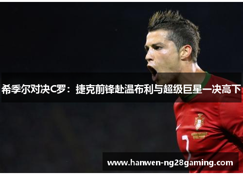 希季尔对决C罗:捷克前锋赴温布利与超级巨星一决高下 希季尔对决C罗:捷克前锋赴温布利与超级巨星一决高下