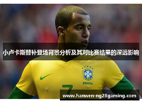小卢卡斯替补登场背景分析及其对比赛结果的深远影响 小卢卡斯替补登场背景分析及其对比赛结果的深远影响