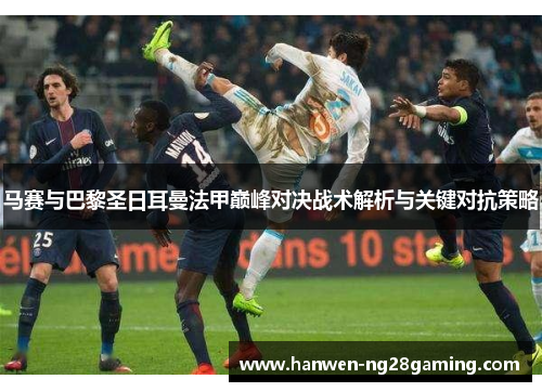 马赛与巴黎圣日耳曼法甲巅峰对决战术解析与关键对抗策略 马赛与巴黎圣日耳曼法甲巅峰对决战术解析与关键对抗策略