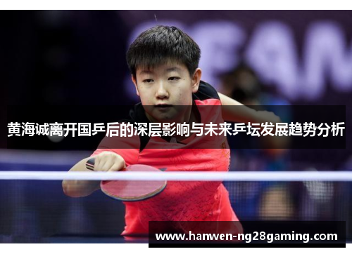 黄海诚离开国乒后的深层影响与未来乒坛发展趋势分析 黄海诚离开国乒后的深层影响与未来乒坛发展趋势分析
