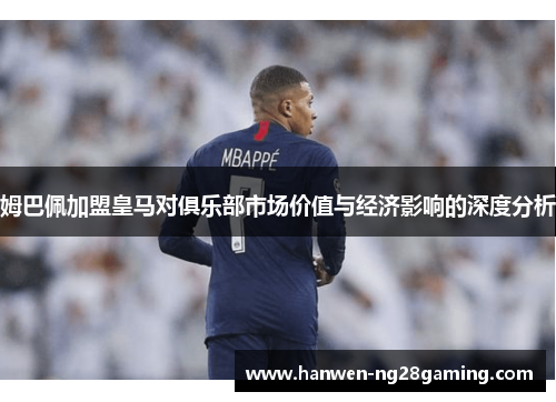 姆巴佩加盟皇马对俱乐部市场价值与经济影响的深度分析 姆巴佩加盟皇马对俱乐部市场价值与经济影响的深度分析