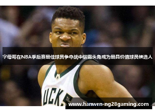 字母哥在NBA季后赛最佳球员争夺战中崭露头角成为最具价值球员候选人 字母哥在NBA季后赛最佳球员争夺战中崭露头角成为最具价值球员候选人
