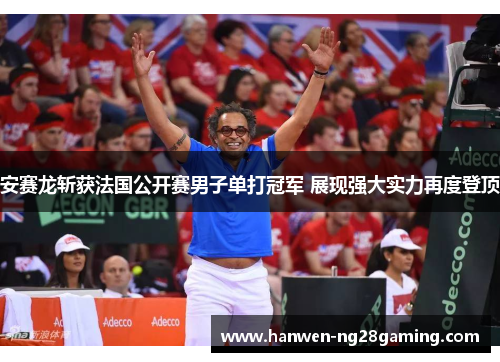 安赛龙斩获法国公开赛男子单打冠军 展现强大实力再度登顶