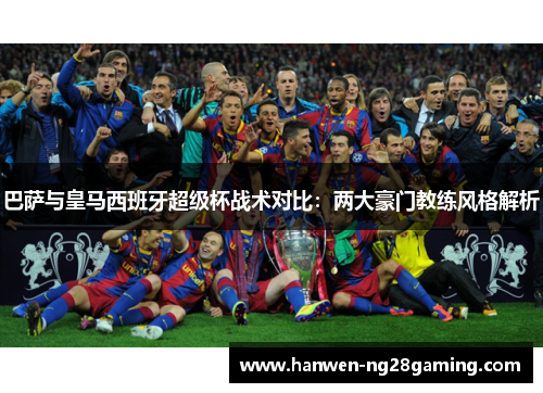 巴萨与皇马西班牙超级杯战术对比:两大豪门教练风格解析 巴萨与皇马西班牙超级杯战术对比:两大豪门教练风格解析