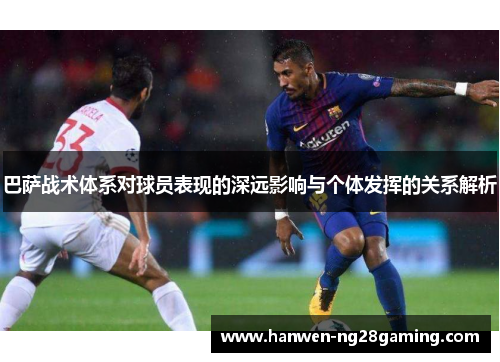 巴萨战术体系对球员表现的深远影响与个体发挥的关系解析