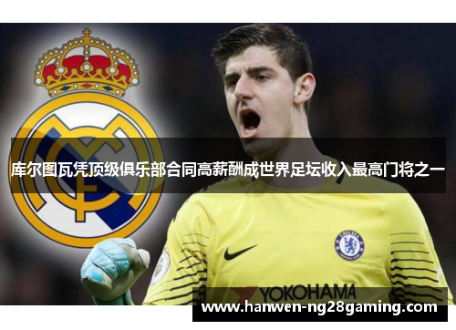 库尔图瓦凭顶级俱乐部合同高薪酬成世界足坛收入最高门将之一 库尔图瓦凭顶级俱乐部合同高薪酬成世界足坛收入最高门将之一
