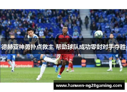 德赫亚神勇扑点救主 帮助球队成功零封对手夺胜 德赫亚神勇扑点救主 帮助球队成功零封对手夺胜