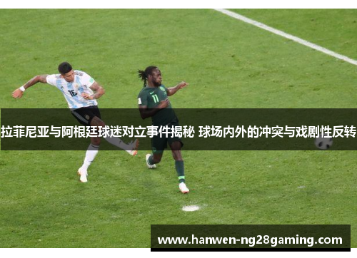 拉菲尼亚与阿根廷球迷对立事件揭秘 球场内外的冲突与戏剧性反转 拉菲尼亚与阿根廷球迷对立事件揭秘 球场内外的冲突与戏剧性反转