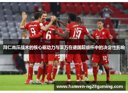 拜仁高压战术的核心驱动力与莱万在德国超级杯中的决定性影响