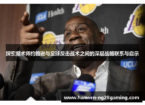 探索魔术师约翰逊与足球反击战术之间的深层战略联系与启示 探索魔术师约翰逊与足球反击战术之间的深层战略联系与启示