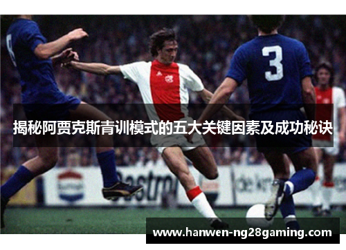 揭秘阿贾克斯青训模式的五大关键因素及成功秘诀 揭秘阿贾克斯青训模式的五大关键因素及成功秘诀