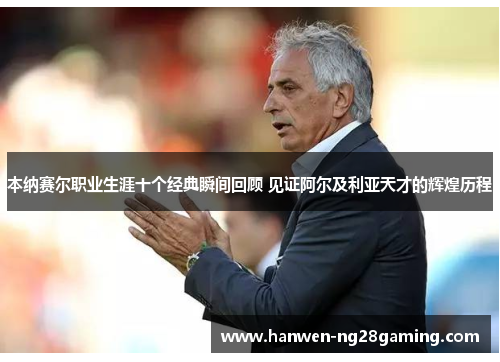 本纳赛尔职业生涯十个经典瞬间回顾 见证阿尔及利亚天才的辉煌历程