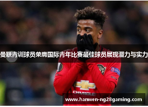 曼联青训球员荣膺国际青年比赛最佳球员展现潜力与实力 曼联青训球员荣膺国际青年比赛最佳球员展现潜力与实力