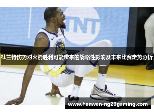 杜兰特伤势对火箭胜利可能带来的战略性影响及未来比赛走势分析 杜兰特伤势对火箭胜利可能带来的战略性影响及未来比赛走势分析