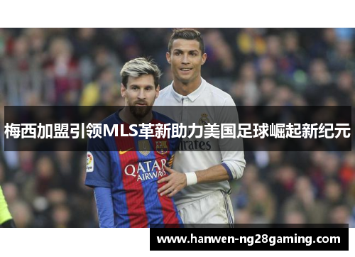 梅西加盟引领MLS革新助力美国足球崛起新纪元