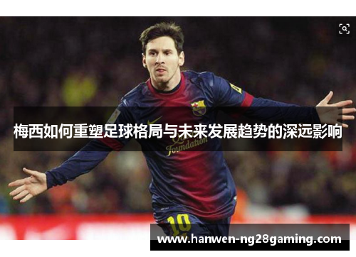 梅西如何重塑足球格局与未来发展趋势的深远影响