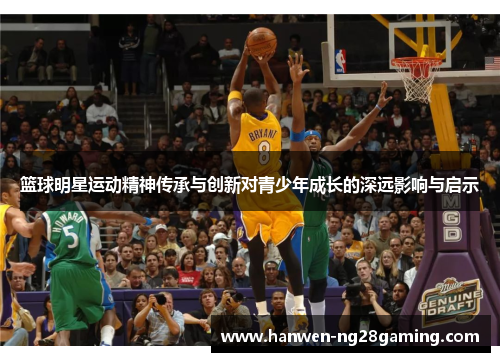 篮球明星运动精神传承与创新对青少年成长的深远影响与启示