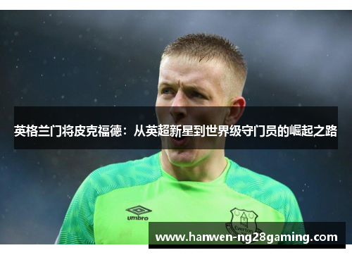 英格兰门将皮克福德:从英超新星到世界级守门员的崛起之路 英格兰门将皮克福德:从英超新星到世界级守门员的崛起之路