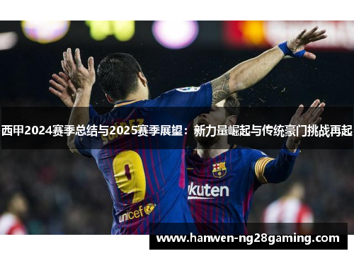 西甲2024赛季总结与2025赛季展望：新力量崛起与传统豪门挑战再起