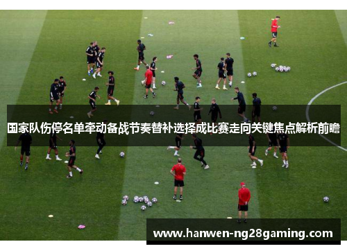 国家队伤停名单牵动备战节奏替补选择成比赛走向关键焦点解析前瞻