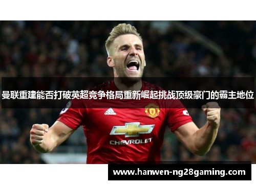 曼联重建能否打破英超竞争格局重新崛起挑战顶级豪门的霸主地位 曼联重建能否打破英超竞争格局重新崛起挑战顶级豪门的霸主地位