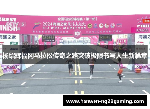 杨绍辉福冈马拉松传奇之路突破极限书写人生新篇章 杨绍辉福冈马拉松传奇之路突破极限书写人生新篇章