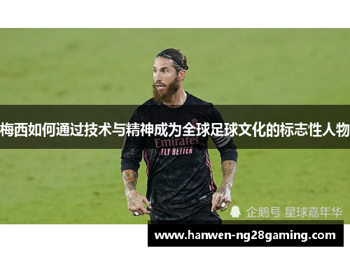 梅西如何通过技术与精神成为全球足球文化的标志性人物