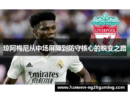琼阿梅尼从中场屏障到防守核心的蜕变之路 琼阿梅尼从中场屏障到防守核心的蜕变之路