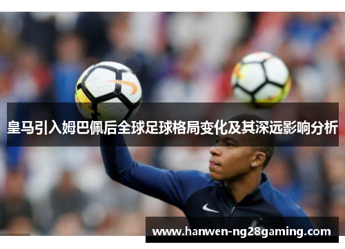 皇马引入姆巴佩后全球足球格局变化及其深远影响分析