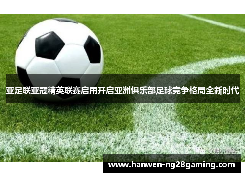 亚足联亚冠精英联赛启用开启亚洲俱乐部足球竞争格局全新时代