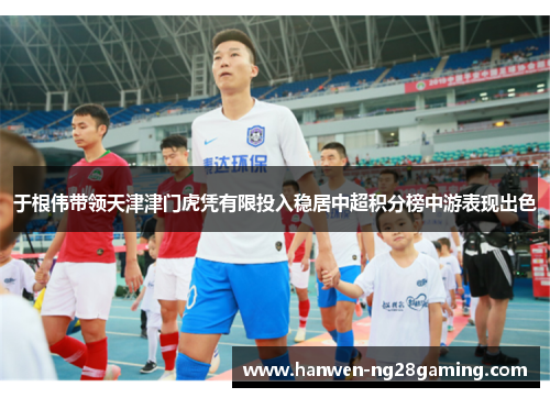 于根伟带领天津津门虎凭有限投入稳居中超积分榜中游表现出色