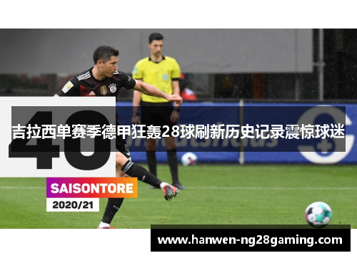 吉拉西单赛季德甲狂轰28球刷新历史记录震惊球迷 吉拉西单赛季德甲狂轰28球刷新历史记录震惊球迷