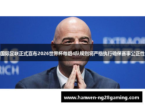 国际足联正式宣布2026世界杯每组4队规则将严格执行确保赛事公正性 国际足联正式宣布2026世界杯每组4队规则将严格执行确保赛事公正性