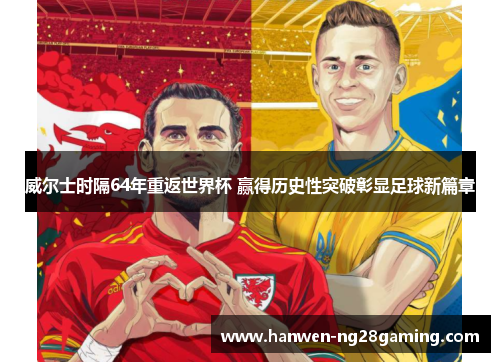 威尔士时隔64年重返世界杯 赢得历史性突破彰显足球新篇章