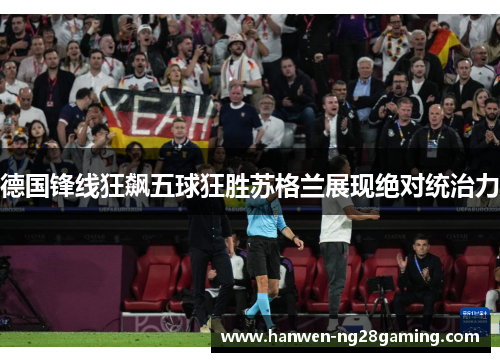 德国锋线狂飙五球狂胜苏格兰展现绝对统治力 德国锋线狂飙五球狂胜苏格兰展现绝对统治力